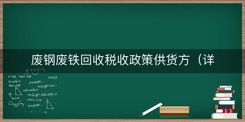 废钢废铁回收税收政策供货方（详细/说明）