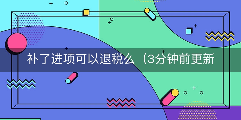 补了进项可以退税么（3分钟前更新）