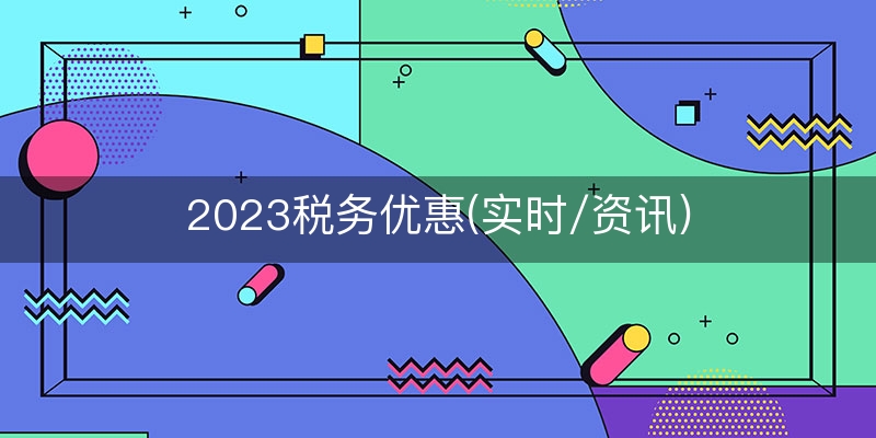 2023税务优惠(实时/资讯)