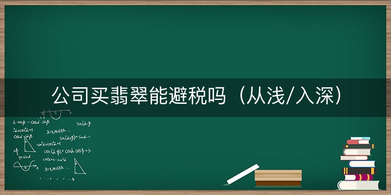公司买翡翠能避税吗（从浅/入深）