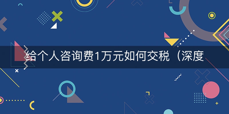 给个人咨询费1万元如何交税（深度/讲解）