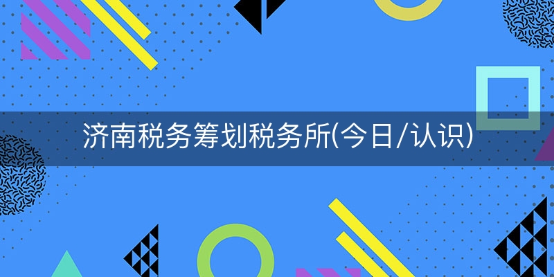 济南税务筹划税务所(今日/认识)