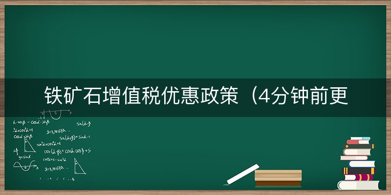 铁矿石增值税优惠政策（4分钟前更新）