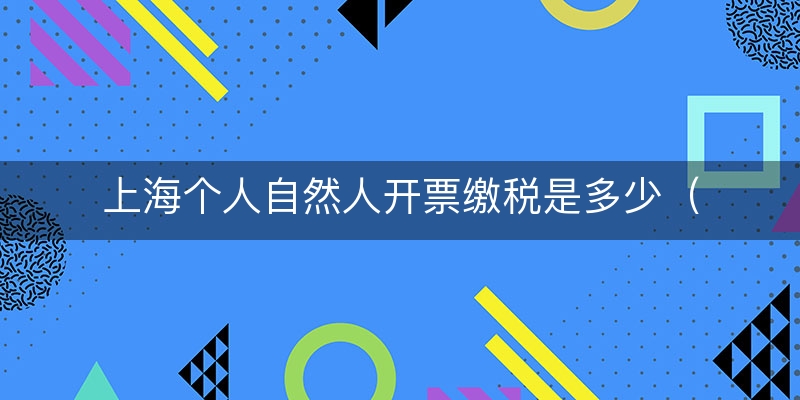 上海个人自然人开票缴税是多少（整理/归纳）