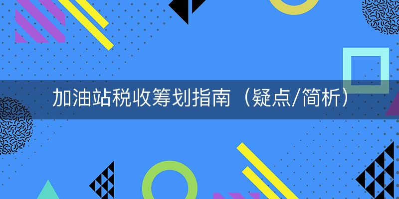 加油站税收筹划指南（疑点/简析）