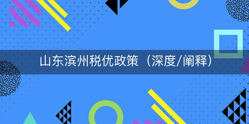山东滨州税优政策（深度/阐释）