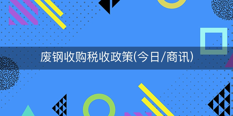 废钢收购税收政策(今日/商讯)