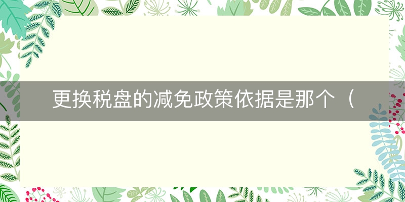 更换税盘的减免政策依据是那个（诠释/回答）