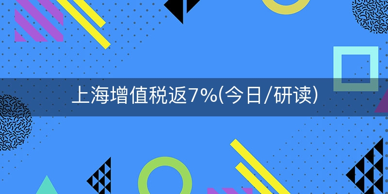 上海增值税返7%(今日/研读)