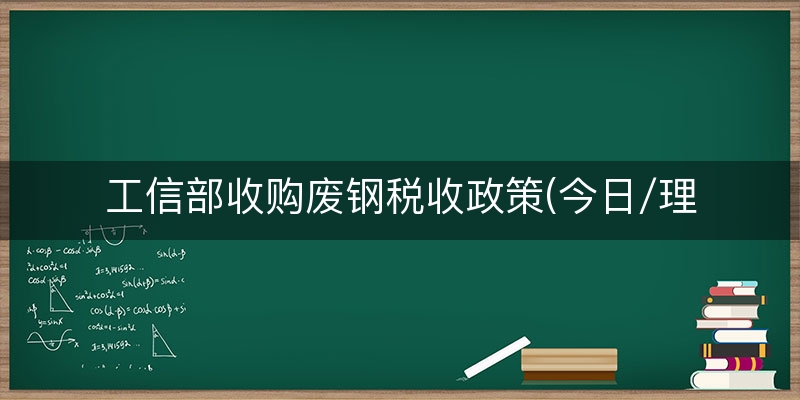 工信部收购废钢税收政策(今日/理解)