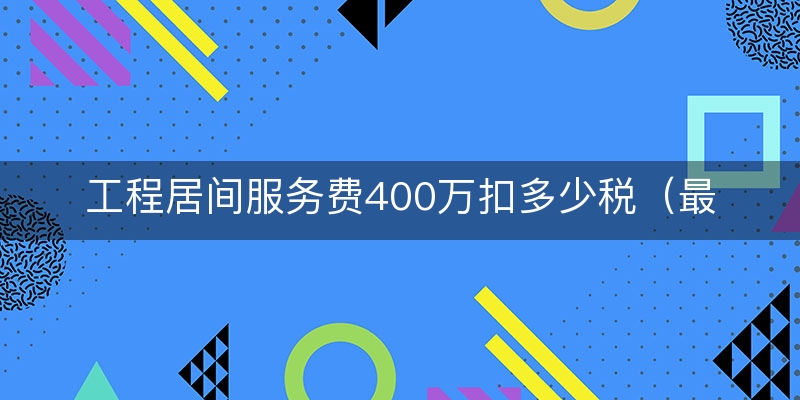 工程居间服务费400万扣多少税（最新/详解）