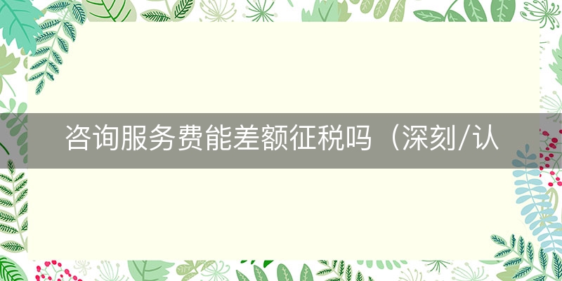 咨询服务费能差额征税吗（深刻/认识）