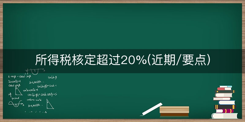 所得税核定超过20%(近期/要点)
