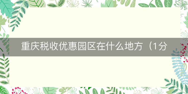 重庆税收优惠园区在什么地方（1分钟前更新）