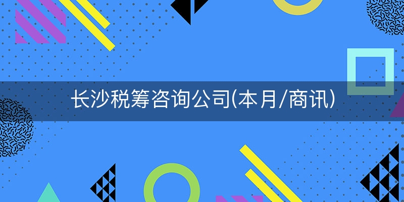 长沙税筹咨询公司(本月/商讯)