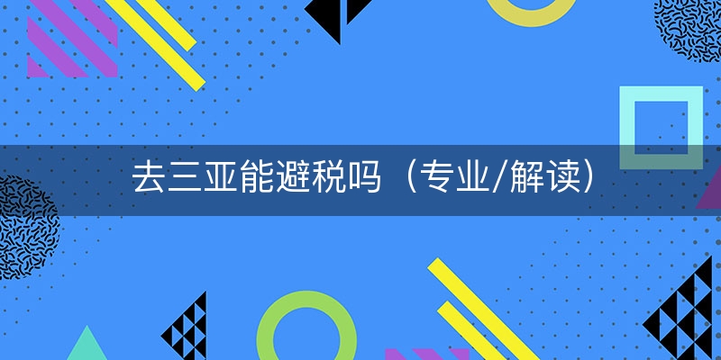 去三亚能避税吗（专业/解读）