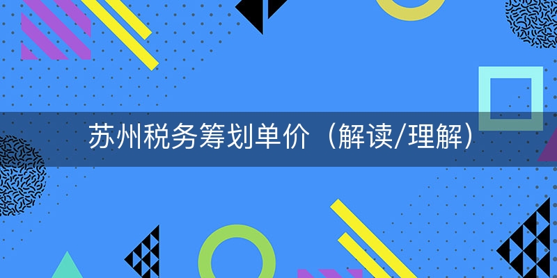苏州税务筹划单价（解读/理解）