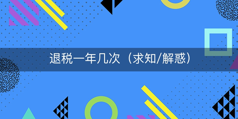 退税一年几次（求知/解惑）