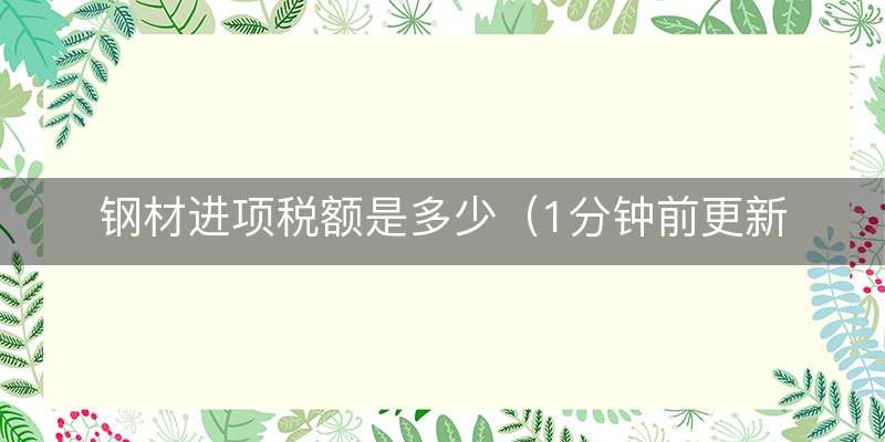 钢材进项税额是多少（1分钟前更新）