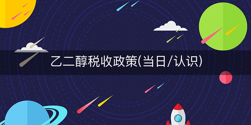 乙二醇税收政策(当日/认识)