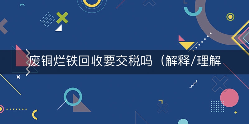 废铜烂铁回收要交税吗（解释/理解）