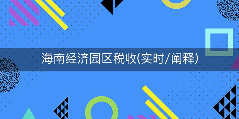 海南经济园区税收(实时/阐释)