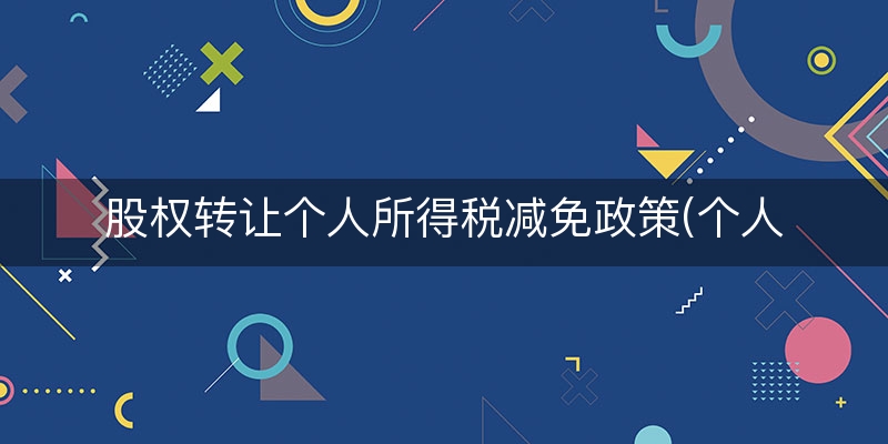 股权转让个人所得税减免政策(个人所得税减免新政策)(今日/商讯)