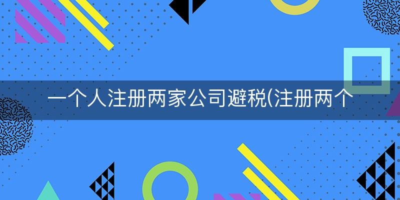一个人注册两家公司避税(注册两个公司可以避税)（5分钟前更新）