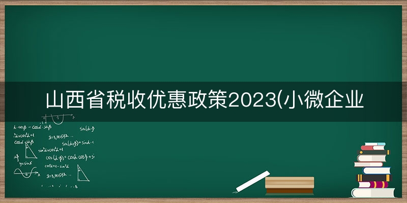 山西省税收优惠政策2023(小微企业增值税优惠政策)（正确/回复）