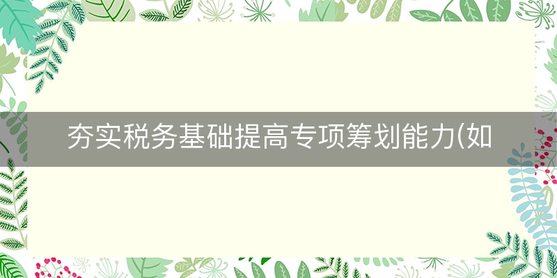 夯实税务基础提高专项筹划能力(如何加强税务管理)（阐释/回答）