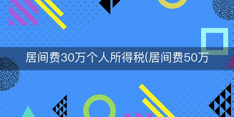 居间费30万个人所得税(居间费50万扣多少税)(今日/阐释)