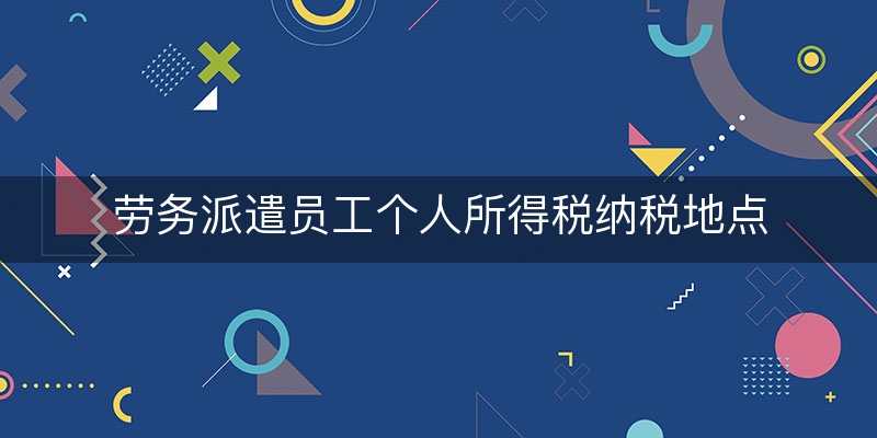 劳务派遣员工个人所得税纳税地点(个人所得税汇算地点)（从浅/入深）