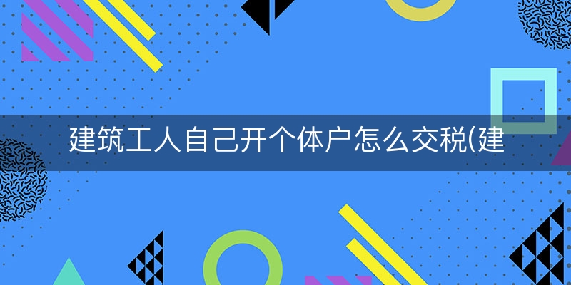 建筑工人自己开个体户怎么交税(建筑工人需要交税吗)(实时/解读)