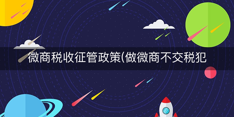 微商税收征管政策(做微商不交税犯法吗)(今日/研读)