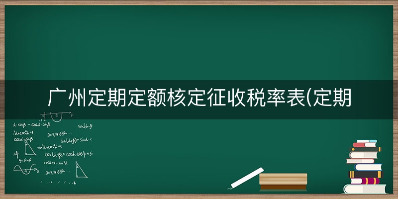 广州定期定额核定征收税率表(定期定额是核定征收吗)(实时/阐述)