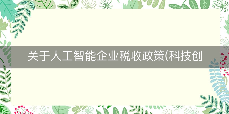 关于人工智能企业税收政策(科技创新税收优惠政策)(近期/分析)