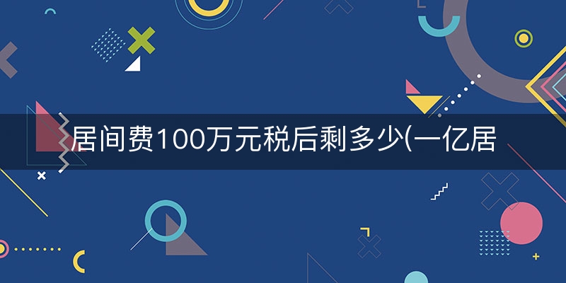 居间费100万元税后剩多少(一亿居间费要纳税多少)(本月/商讯)