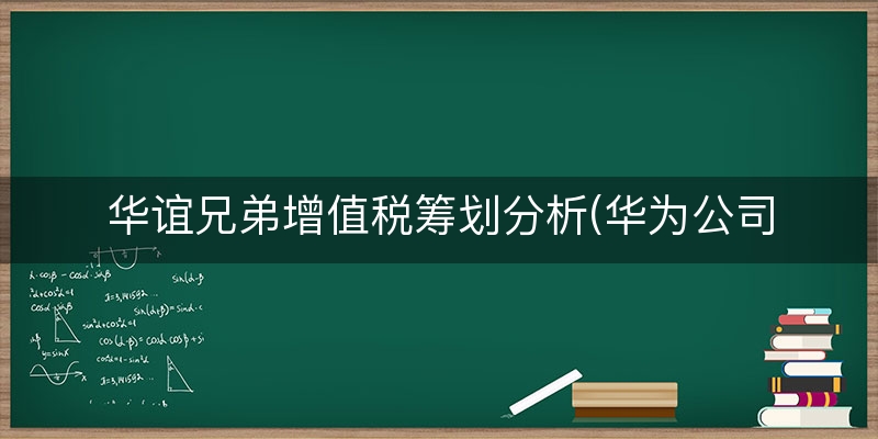 华谊兄弟增值税筹划分析(华为公司增值税纳税筹划)（清晰/了解）