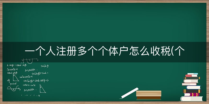 一个人注册多个个体户怎么收税(个体户免税额度是多少)(今日/消息)