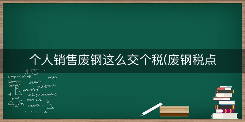 个人销售废钢这么交个税(废钢税点怎么算)(实时/分析)