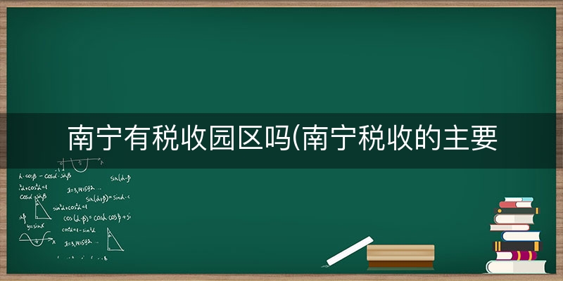 南宁有税收园区吗(南宁税收的主要来源)（解惑/答疑）