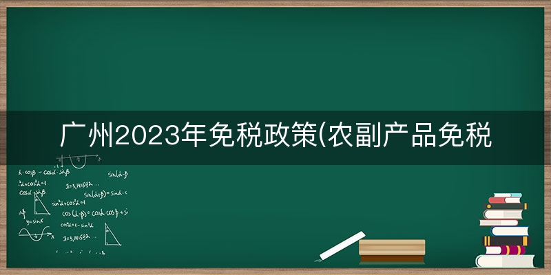广州2023年免税政策(农副产品免税政策)(当日/解答)