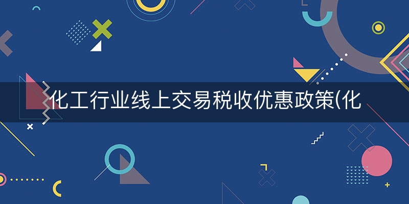 化工行业线上交易税收优惠政策(化工企业税收标准)（解析/论述）