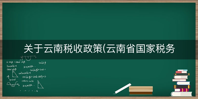 关于云南税收政策(云南省国家税务)(实时/解读)