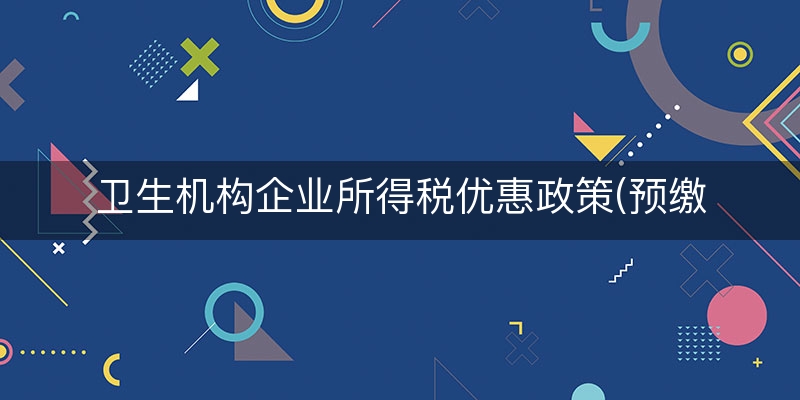 卫生机构企业所得税优惠政策(预缴企业所得税)（正确/梳理）
