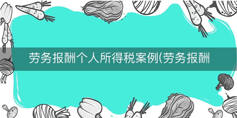 劳务报酬个人所得税案例(劳务报酬的个人所得税)