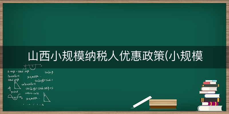 山西小规模纳税人优惠政策(小规模减免税优惠政策)
