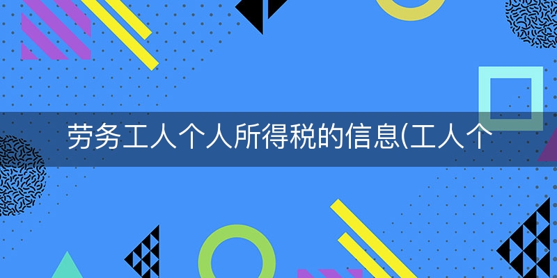 劳务工人个人所得税的信息(工人个人所得税怎么扣)
