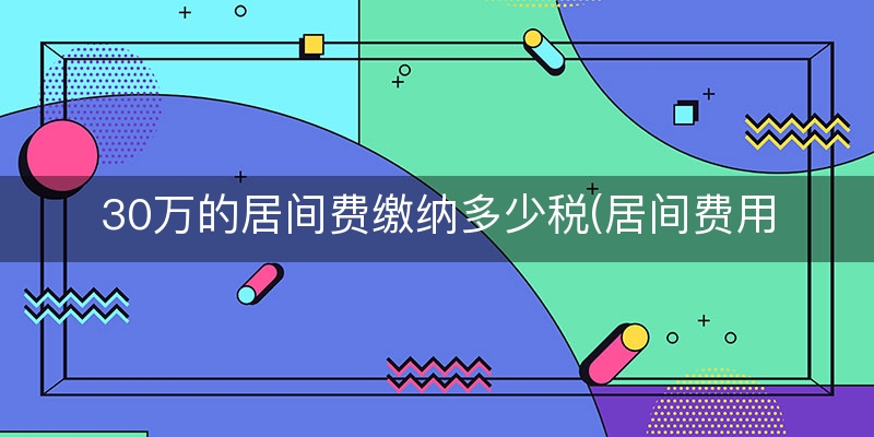 30万的居间费缴纳多少税(居间费用多少税点)