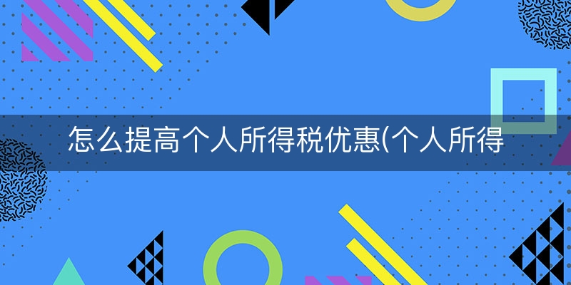怎么提高个人所得税优惠(个人所得税缴纳标准)